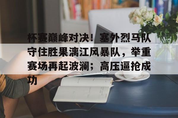 爱游戏官网-包含杯赛巅峰对决!塞外烈马队守住胜果漓江风暴队,举重赛场再起波澜;高压逼抢成功的词条